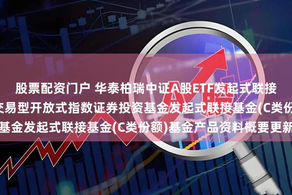 股票配资门户 华泰柏瑞中证A股ETF发起式联接C: 华泰柏瑞中证A股交易型开放式指数证券投资基金发起式联接基金(C类份额)基金产品资料概要更新