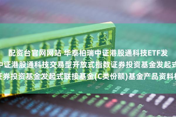 配资台官网网站 华泰柏瑞中证港股通科技ETF发起式联接C: 华泰柏瑞中证港股通科技交易型开放式指数证券投资基金发起式联接基金(C类份额)基金产品资料概要更新