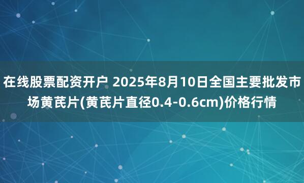在线股票配资开户 2025年8月10日全国主要批发市场黄芪片(黄芪片直径0.4-0.6cm)价格行情