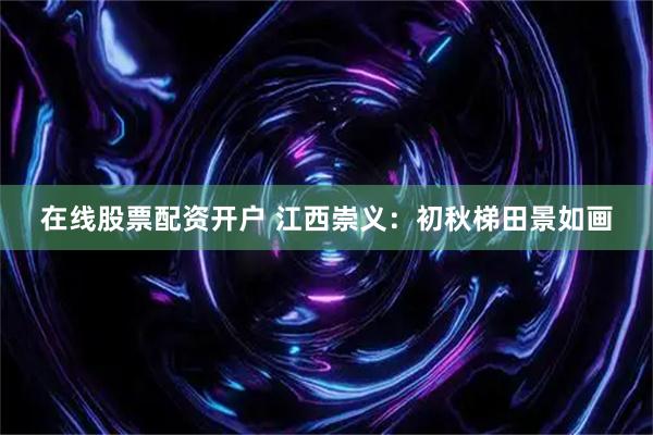 在线股票配资开户 江西崇义：初秋梯田景如画