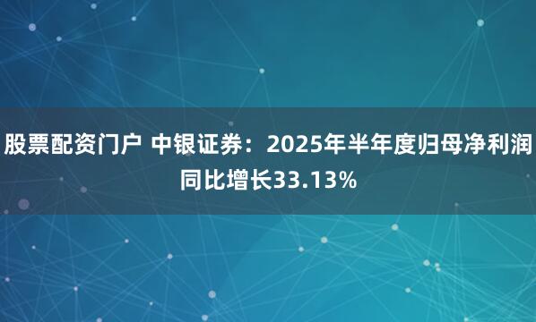 股票配资门户 中银证券：2025年半年度归母净利润同比增长33.13%