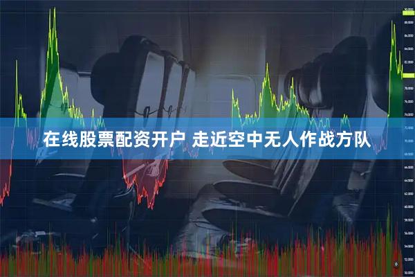 在线股票配资开户 走近空中无人作战方队