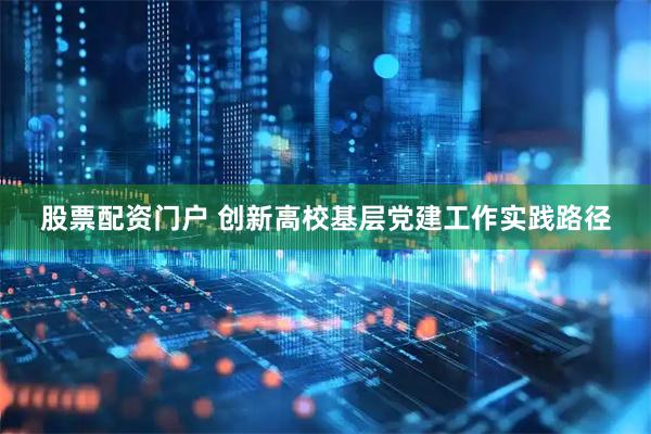 股票配资门户 创新高校基层党建工作实践路径