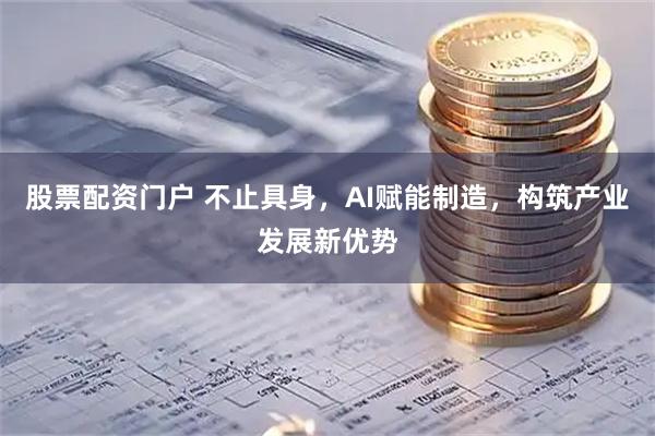股票配资门户 不止具身，AI赋能制造，构筑产业发展新优势