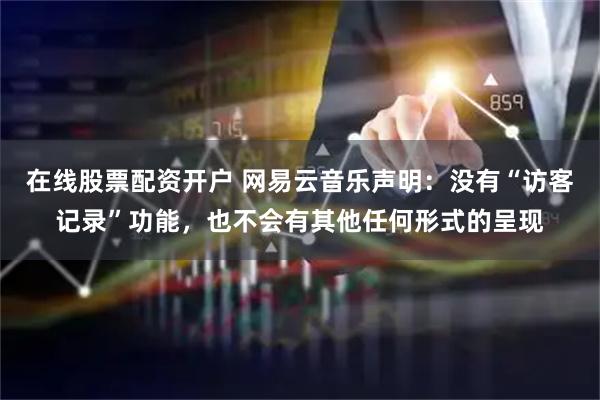 在线股票配资开户 网易云音乐声明：没有“访客记录”功能，也不会有其他任何形式的呈现