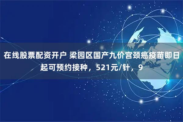在线股票配资开户 梁园区国产九价宫颈癌疫苗即日起可预约接种，521元/针，9