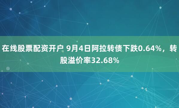 在线股票配资开户 9月4日阿拉转债下跌0.64%，转股溢价率32.68%