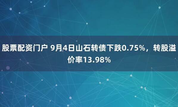 股票配资门户 9月4日山石转债下跌0.75%，转股溢价率13.98%