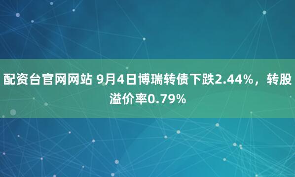 配资台官网网站 9月4日博瑞转债下跌2.44%，转股溢价率0.79%