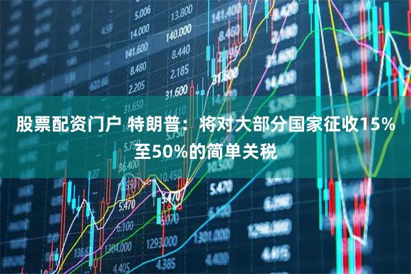 股票配资门户 特朗普：将对大部分国家征收15%至50%的简单关税
