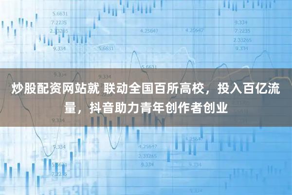 炒股配资网站就 联动全国百所高校，投入百亿流量，抖音助力青年创作者创业