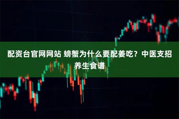 配资台官网网站 螃蟹为什么要配姜吃？中医支招养生食谱