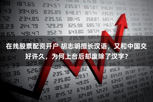 在线股票配资开户 胡志明擅长汉语，又和中国交好许久，为何上台后却废除了汉字？
