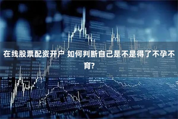 在线股票配资开户 如何判断自己是不是得了不孕不育?