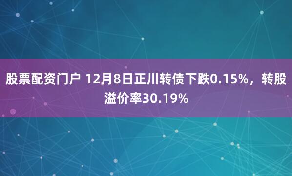 股票配资门户 12月8日正川转债下跌0.15%，转股溢价率30.19%
