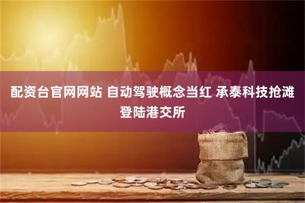 配资台官网网站 自动驾驶概念当红 承泰科技抢滩登陆港交所