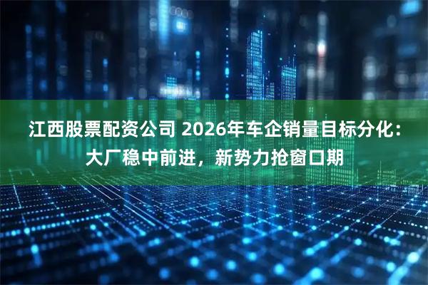 江西股票配资公司 2026年车企销量目标分化：大厂稳中前进，新势力抢窗口期