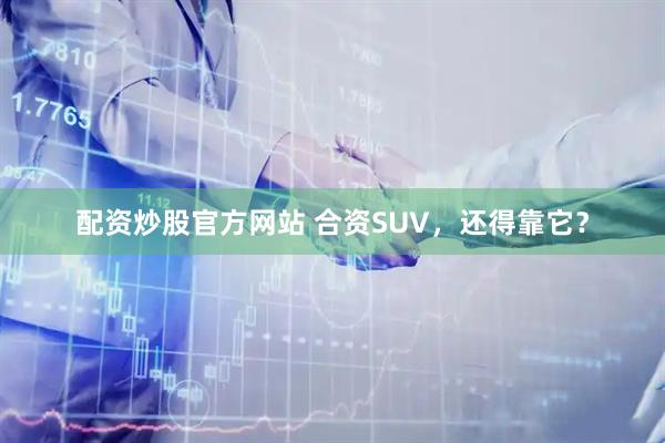 配资炒股官方网站 合资SUV，还得靠它？
