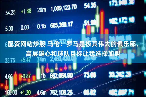 配资网站炒股 马伦：罗马是极其伟大的俱乐部，高层雄心和球队目标让我选择加盟