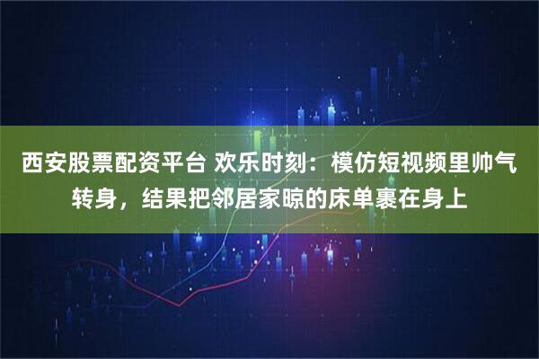 西安股票配资平台 欢乐时刻：模仿短视频里帅气转身，结果把邻居家晾的床单裹在身上