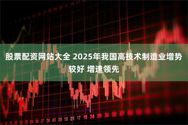 股票配资网站大全 2025年我国高技术制造业增势较好 增速领先