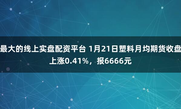 最大的线上实盘配资平台 1月21日塑料月均期货收盘上涨0.41%，报6666元