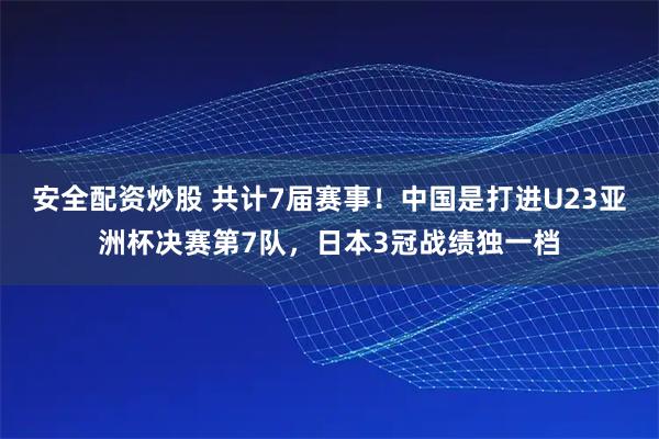 安全配资炒股 共计7届赛事！中国是打进U23亚洲杯决赛第7队，日本3冠战绩独一档