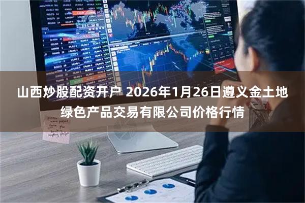 山西炒股配资开户 2026年1月26日遵义金土地绿色产品交易有限公司价格行情