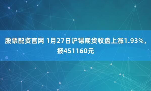 股票配资官网 1月27日沪锡期货收盘上涨1.93%，报451160元