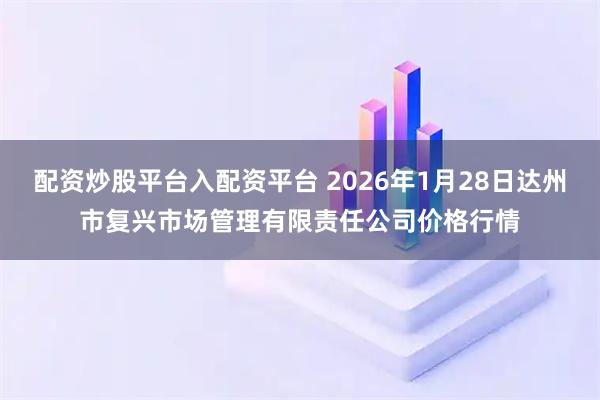 配资炒股平台入配资平台 2026年1月28日达州市复兴市场管理有限责任公司价格行情