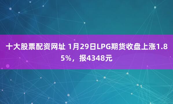 十大股票配资网址 1月29日LPG期货收盘上涨1.85%，报4348元
