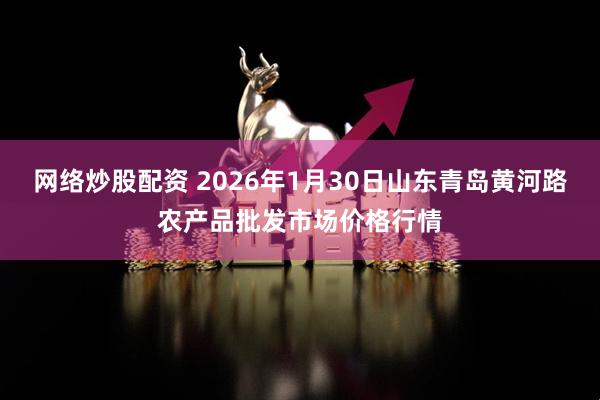 网络炒股配资 2026年1月30日山东青岛黄河路农产品批发市场价格行情