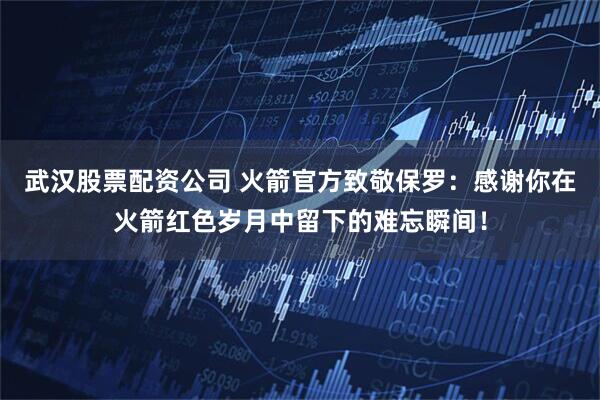 武汉股票配资公司 火箭官方致敬保罗：感谢你在火箭红色岁月中留下的难忘瞬间！