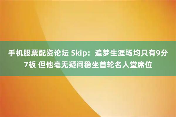 手机股票配资论坛 Skip：追梦生涯场均只有9分7板 但他毫无疑问稳坐首轮名人堂席位