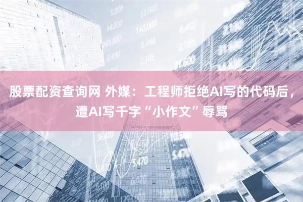 股票配资查询网 外媒：工程师拒绝AI写的代码后，遭AI写千字“小作文”辱骂