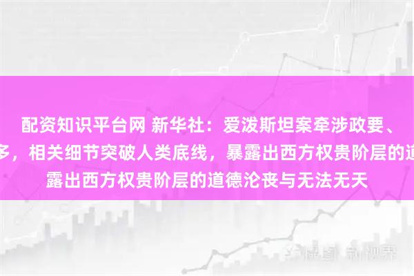 配资知识平台网 新华社：爱泼斯坦案牵涉政要、富豪与名流越来越多，相关细节突破人类底线，暴露出西方权贵阶层的道德沦丧与无法无天