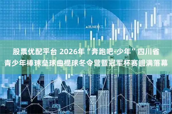 股票优配平台 2026年“奔跑吧·少年”四川省青少年棒球垒球曲棍球冬令营暨冠军杯赛圆满落幕