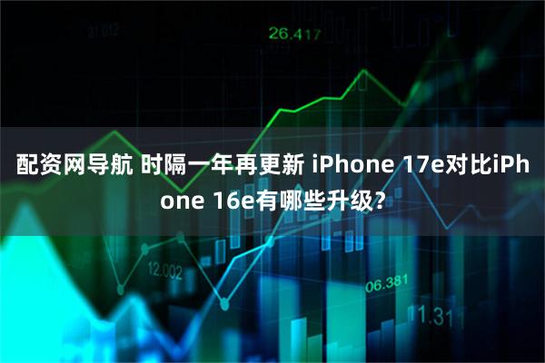 配资网导航 时隔一年再更新 iPhone 17e对比iPhone 16e有哪些升级？