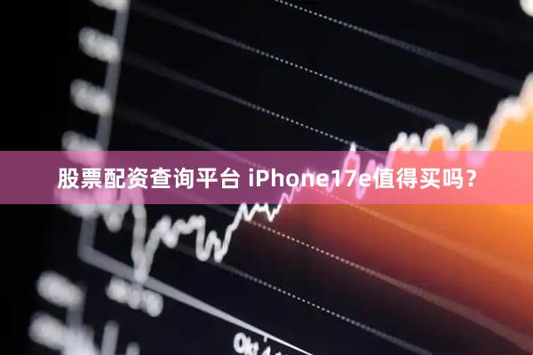 股票配资查询平台 iPhone17e值得买吗？