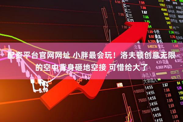 配资平台官网网址 小胖最会玩！洛夫顿创意无限的空中背身砸地空接 可惜给大了