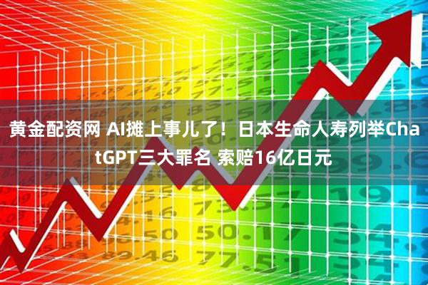 黄金配资网 AI摊上事儿了！日本生命人寿列举ChatGPT三大罪名 索赔16亿日元
