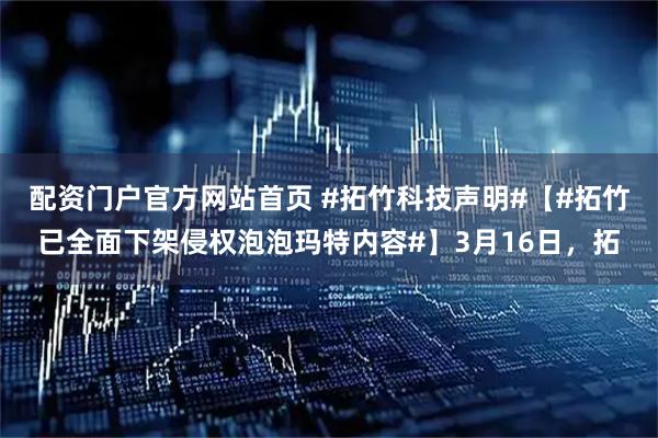 配资门户官方网站首页 #拓竹科技声明#【#拓竹已全面下架侵权泡泡玛特内容#】3月16日，拓