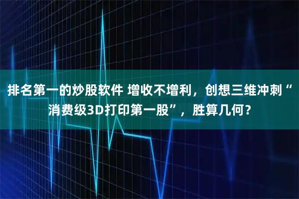 排名第一的炒股软件 增收不增利，创想三维冲刺“消费级3D打印第一股”，胜算几何？