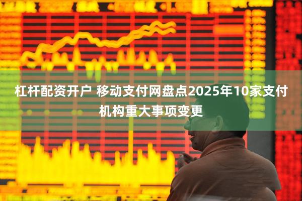杠杆配资开户 移动支付网盘点2025年10家支付机构重大事项变更