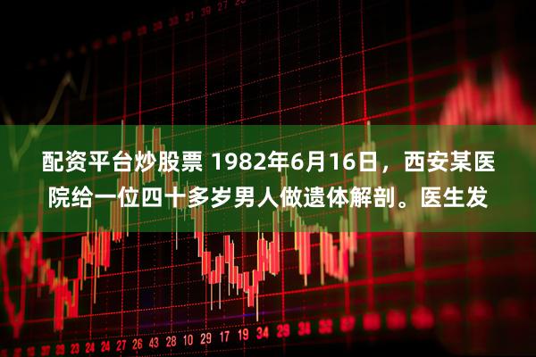 配资平台炒股票 1982年6月16日，西安某医院给一位四十多岁男人做遗体解剖。医生发