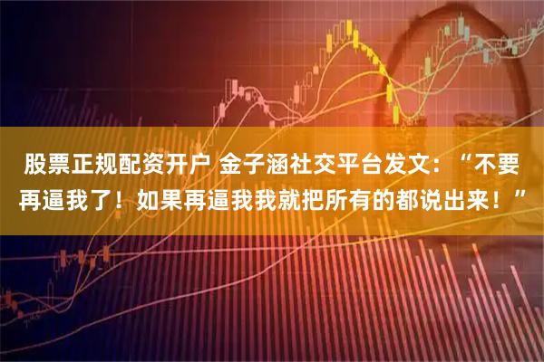 股票正规配资开户 金子涵社交平台发文：“不要再逼我了！如果再逼我我就把所有的都说出来！”