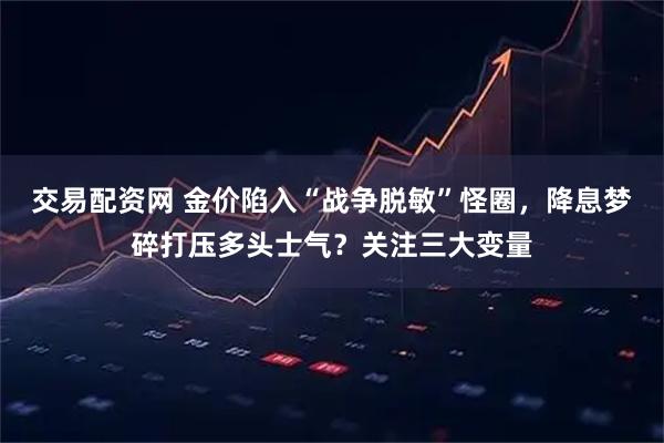 交易配资网 金价陷入“战争脱敏”怪圈，降息梦碎打压多头士气？关注三大变量